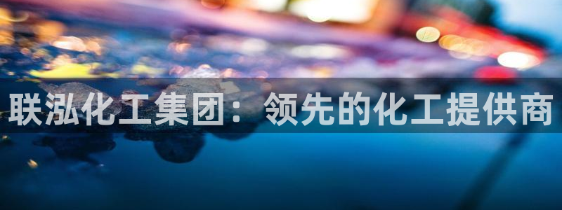 球盟会优惠领取网站是真的吗：联泓化工集团：领先的化工提供商