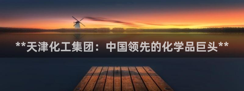 球盟会官方版下载地址：**天津化工集团：中国领先的化学品巨头