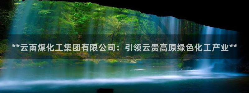 球盟会官方网页登录：**云南煤化工集团有限公司：引领云贵高原