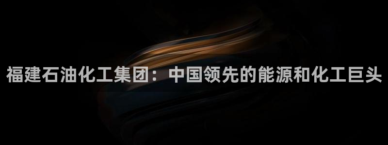 球盟会登陆中心：福建石油化工集团：中国领先的能源和化工巨头