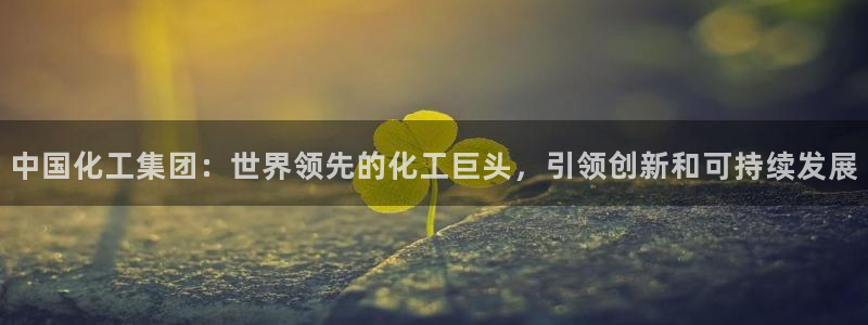 球盟会和中欧会的区别：中国化工集团：世界领先的化工巨头，引领