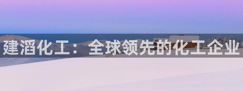 球盟会优惠领取网站：建滔化工：全球领先的化工企业