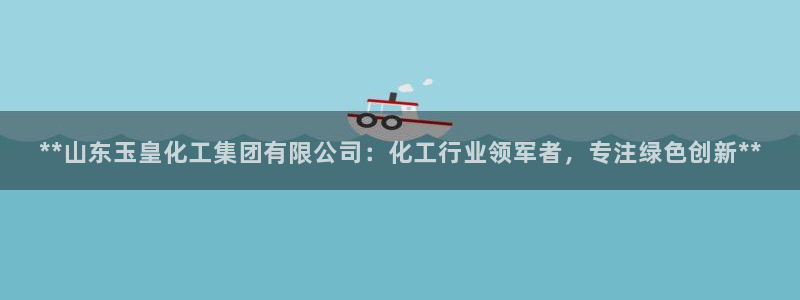 球盟会封禁：**山东玉皇化工集团有限公司：化工行业领军者，专