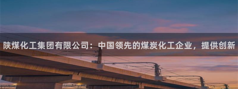 球盟会地址：陕煤化工集团有限公司：中国领先的煤炭化工企业，提