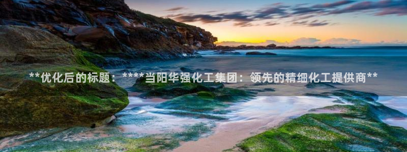 球盟会下款快吗：**优化后的标题：****当阳华强化工集团：