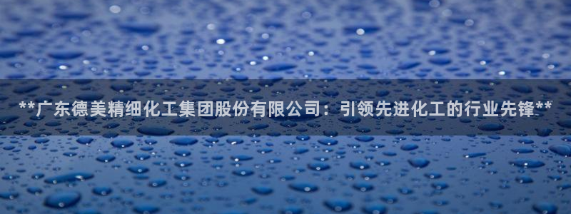 球盟会黑款吗还是白款：**广东德美精细化工集团股份有限公司：