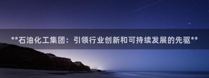 球盟会能提现吗安全吗：**石油化工集团：引领行业创新和可持续