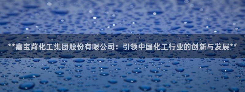 球盟会黑台子吗：**嘉宝莉化工集团股份有限公司：引领中国化工