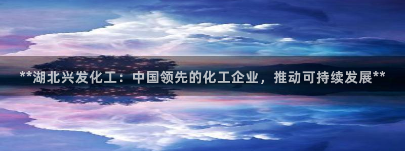 球盟会app安装：**湖北兴发化工：中国领先的化工企业，推动