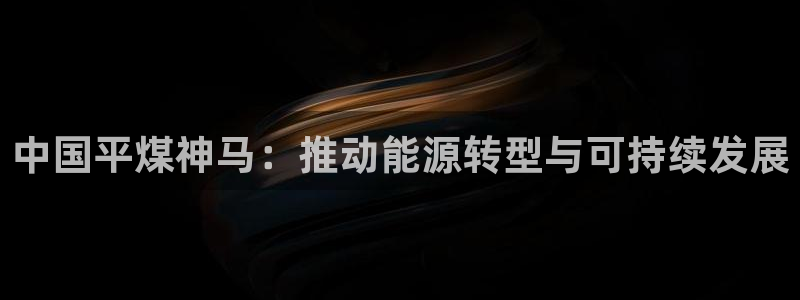 球盟会登陆入口：中国平煤神马：推动能源转型与可持续发展