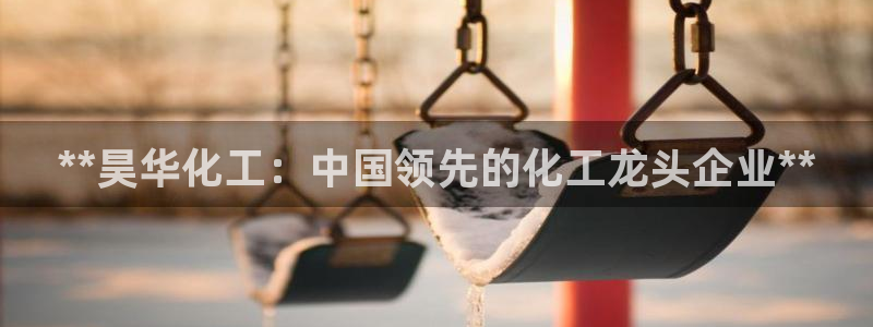球盟会app网址多少：**昊华化工：中国领先的化工龙头企业*