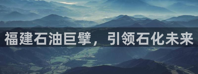 球盟会(中国)官方网站：福建石油巨擘，引领石化未来