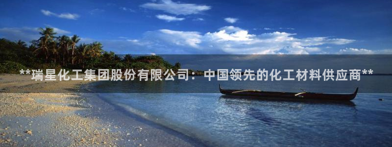 球盟会体验金球奖吗：**瑞星化工集团股份有限公司：中国领先的