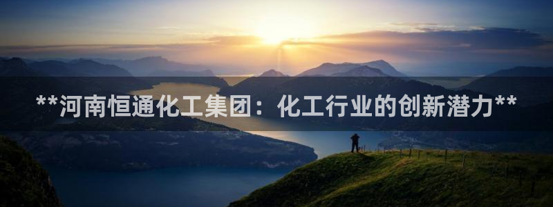 球盟会qm9：**河南恒通化工集团：化工行业的创新潜力**