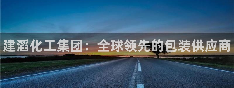 球盟会官方登录平台入口：建滔化工集团：全球领先的包装供应商