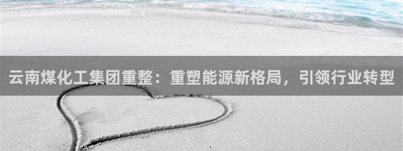 球盟会qmh网址：云南煤化工集团重整：重塑能源新格局，引领行