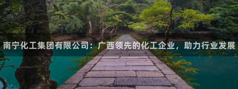 球盟会能提现吗安全吗：南宁化工集团有限公司：广西领先的化工企