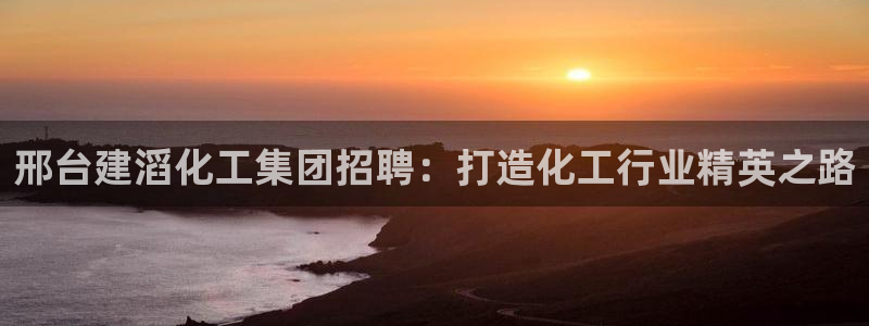 球盟会app入口：邢台建滔化工集团招聘：打造化工行业精英之路
