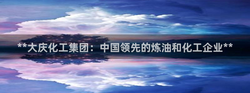 球盟会最新网：**大庆化工集团：中国领先的炼油和化工企业**