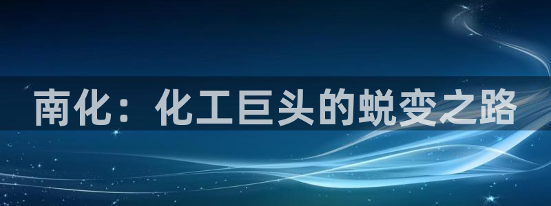 球盟会邮箱：南化：化工巨头的蜕变之路