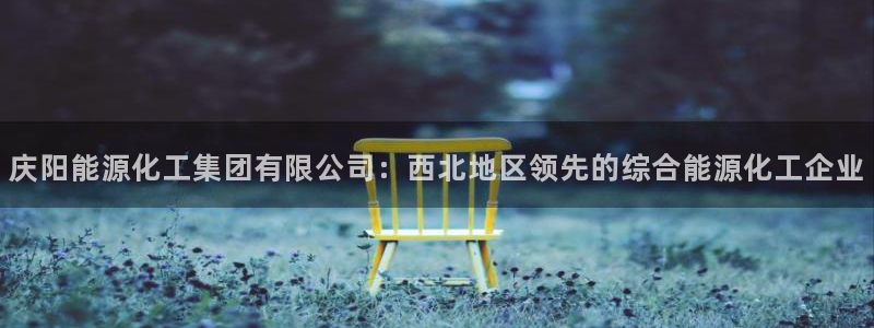 球盟会游戏：庆阳能源化工集团有限公司：西北地区领先的综合能源