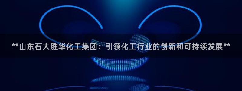 球盟会有没有黑单的活动：**山东石大胜华化工集团：引领化工行