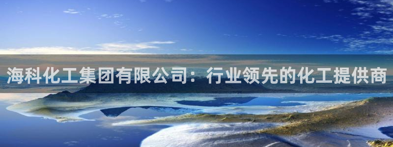 球盟会app网址多少号：海科化工集团有限公司：行业领先的化工