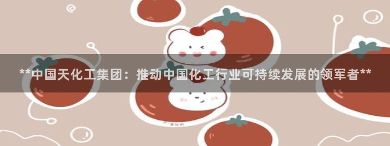 球盟会官方网页登录：**中国天化工集团：推动中国化工行业可持