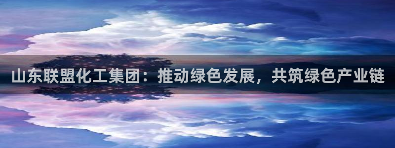球盟会官方平台入口：山东联盟化工集团：推动绿色发展，共筑绿色