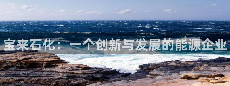 球盟会官方登录平台：宝来石化：一个创新与发展的能源企业