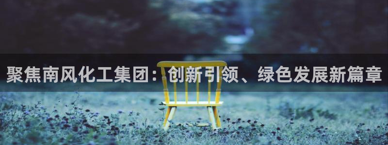 千亿球盟会：聚焦南风化工集团：创新引领、绿色发展新篇章