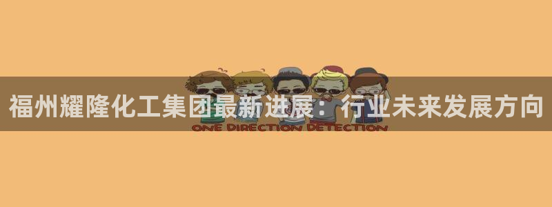 球盟会网页登录app下载地址：福州耀隆化工集团最新进展：行业