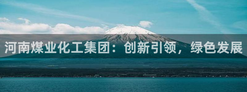 球盟会官方网站：河南煤业化工集团：创新引领，绿色发展