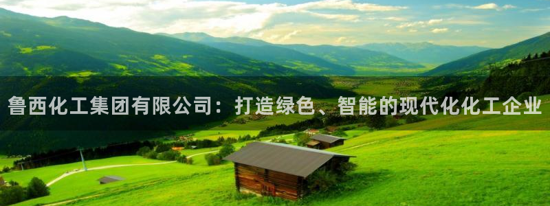 球盟会app最新地址在哪：鲁西化工集团有限公司：打造绿色、智