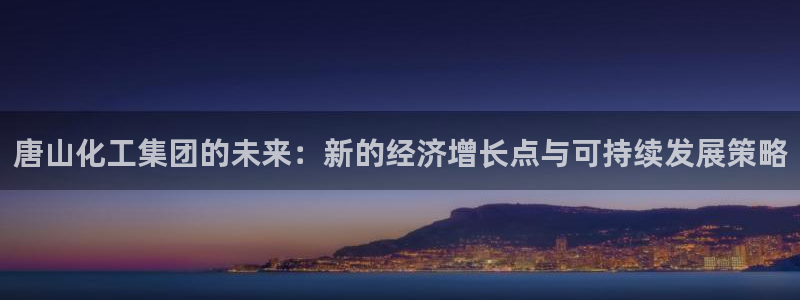 球盟会官网app下载：唐山化工集团的未来：新的经济增长点与可