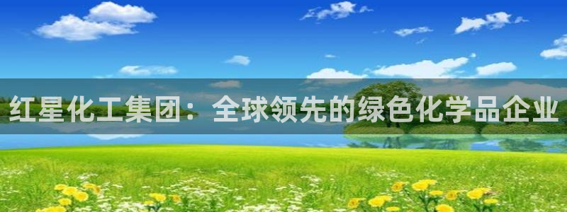 球盟会游戏几点玩合适：红星化工集团：全球领先的绿色化学品企业