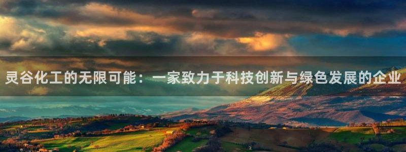 球盟会app最新地址在哪：灵谷化工的无限可能：一家致力于科技
