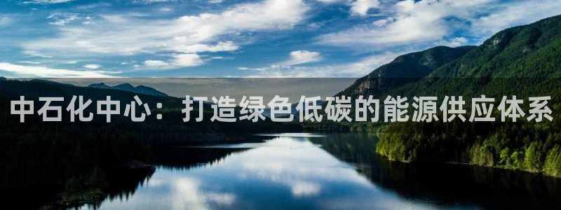 球盟会网页登录app下载地址：中石化中心：打造绿色低碳的能源
