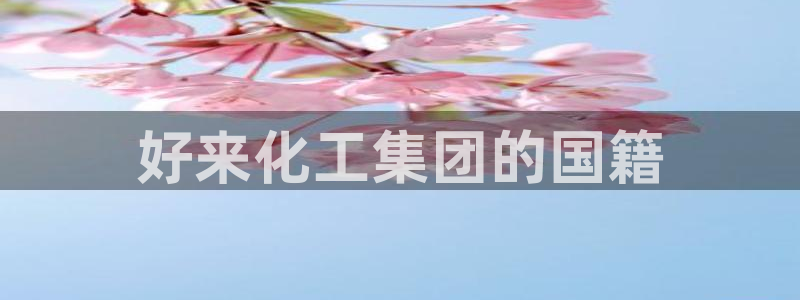球盟会网页版登陆：好来化工集团的国籍