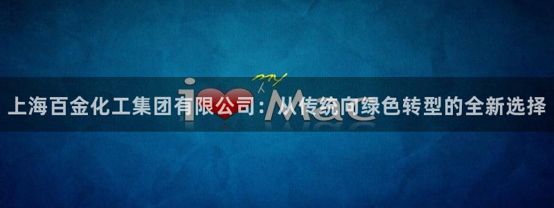 球盟会app：上海百金化工集团有限公司：从传统向绿色转型的全