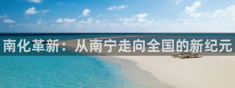 球盟会登陆入口：南化革新：从南宁走向全国的新纪元