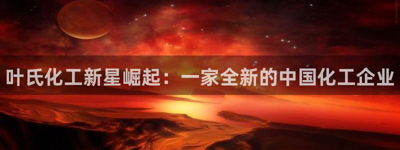球盟会app网址多少号：叶氏化工新星崛起：一家全新的中国化工