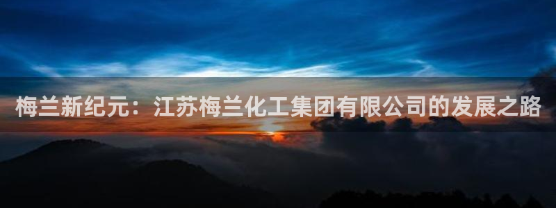球盟会头号玩家是谁：梅兰新纪元：江苏梅兰化工集团有限公司的发