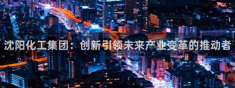 球盟会能退钱吗是真的吗：沈阳化工集团：创新引领未来产业变革的