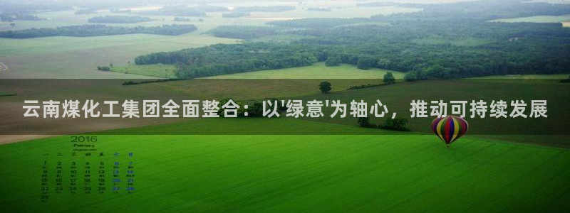 球盟会游戏：云南煤化工集团全面整合：以\'绿意\'为轴心，推