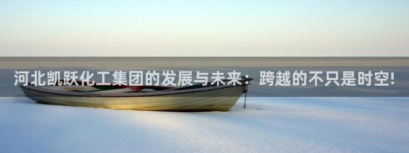 球盟会登陆入口：河北凯跃化工集团的发展与未来：跨越的不只是时