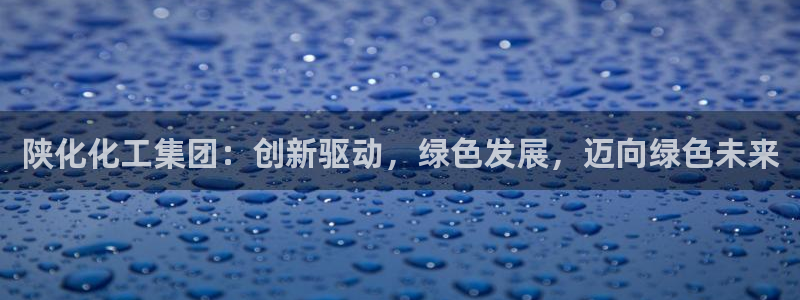 球盟会官方网站入口：陕化化工集团：创新驱动，绿色发展，迈向绿