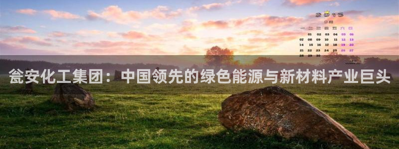 球盟会官网登录入口：瓮安化工集团：中国领先的绿色能源与新材料