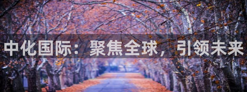 球盟会官方最新入口：中化国际：聚焦全球，引领未来