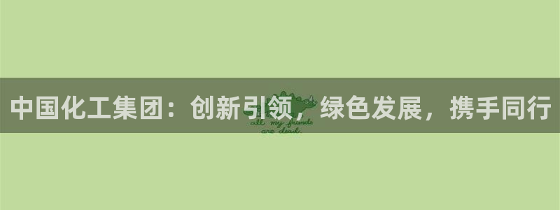 球盟会官方app首页入口：中国化工集团：创新引领，绿色发展，